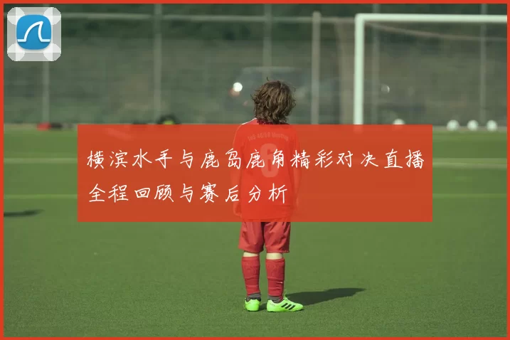 横滨水手与鹿岛鹿角精彩对决直播全程回顾与赛后分析