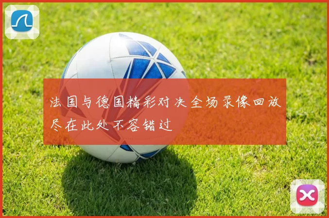 法国与德国精彩对决全场录像回放尽在此处不容错过
