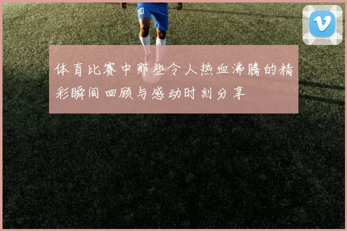 体育比赛中那些令人热血沸腾的精彩瞬间回顾与感动时刻分享
