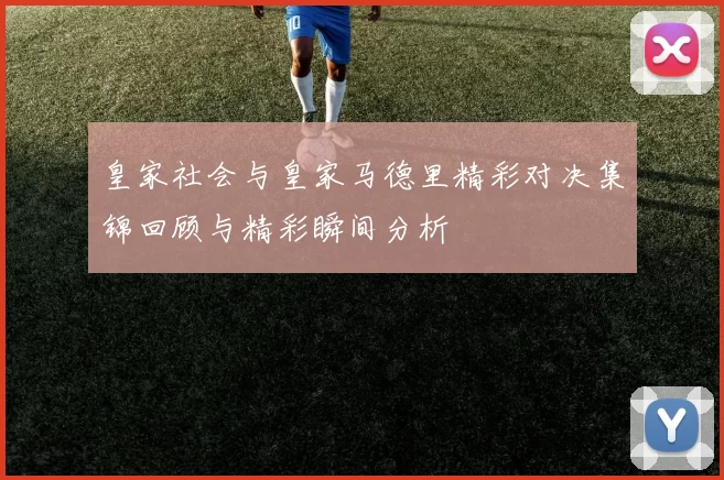皇家社会与皇家马德里精彩对决集锦回顾与精彩瞬间分析