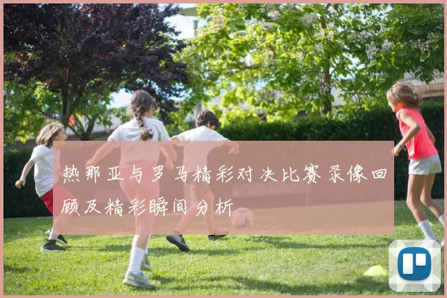 热那亚与罗马精彩对决比赛录像回顾及精彩瞬间分析