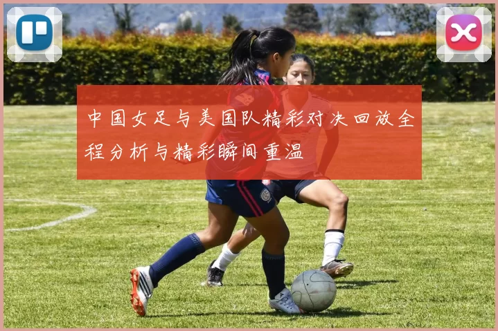 中国女足与美国队精彩对决回放全程分析与精彩瞬间重温