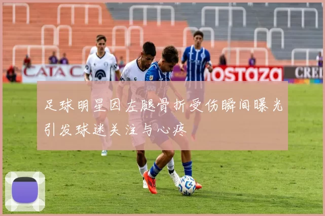 足球明星因左腿骨折受伤瞬间曝光引发球迷关注与心疼