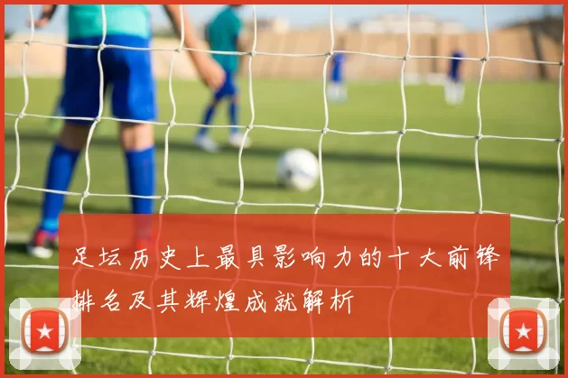 足坛历史上最具影响力的十大前锋排名及其辉煌成就解析
