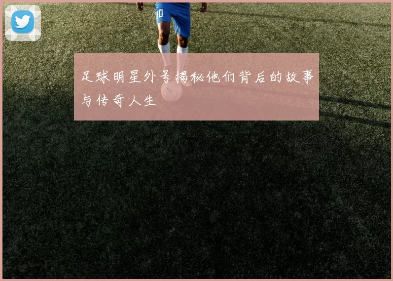 足球明星外号揭秘他们背后的故事与传奇人生