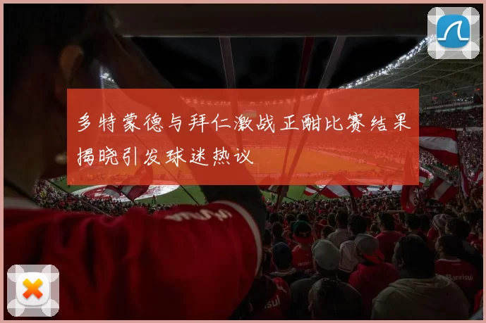 多特蒙德与拜仁激战正酣比赛结果揭晓引发球迷热议