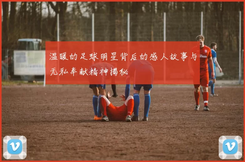 温暖的足球明星背后的感人故事与无私奉献精神揭秘
