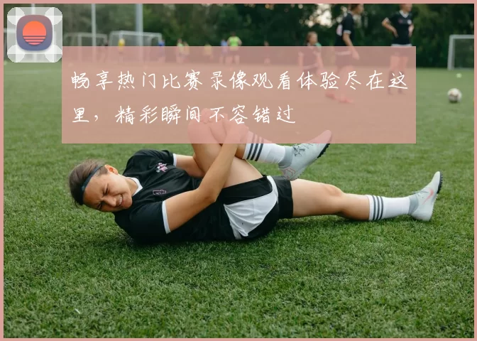 畅享热门比赛录像观看体验尽在这里，精彩瞬间不容错过