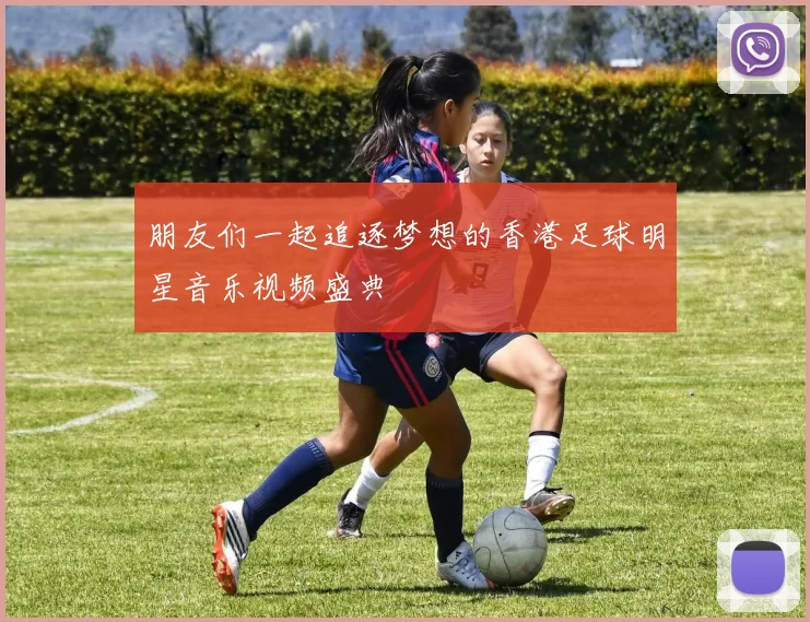 朋友们一起追逐梦想的香港足球明星音乐视频盛典