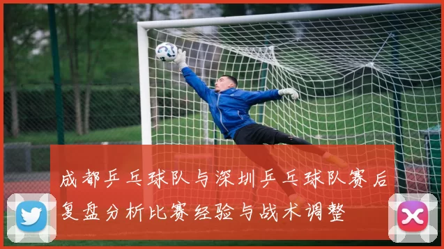 成都乒乓球队与深圳乒乓球队赛后复盘分析比赛经验与战术调整