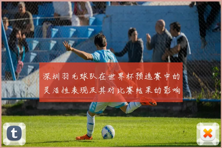 深圳羽毛球队在世界杯预选赛中的灵活性表现及其对比赛结果的影响分析
