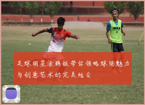 足球明星涂鸦板带你领略球场魅力与创意艺术的完美结合
