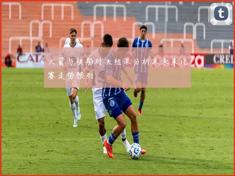 火箭与快船对决结果分析及未来比赛走势预测