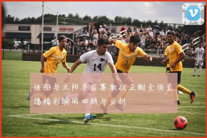 快船与太阳季后赛激战正酣全场直播精彩瞬间回顾与分析