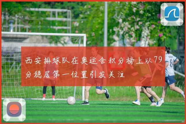 西安排球队在奥运会积分榜上以79分稳居第一位置引发关注