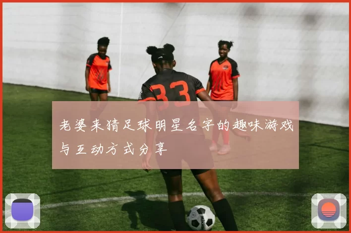 老婆来猜足球明星名字的趣味游戏与互动方式分享