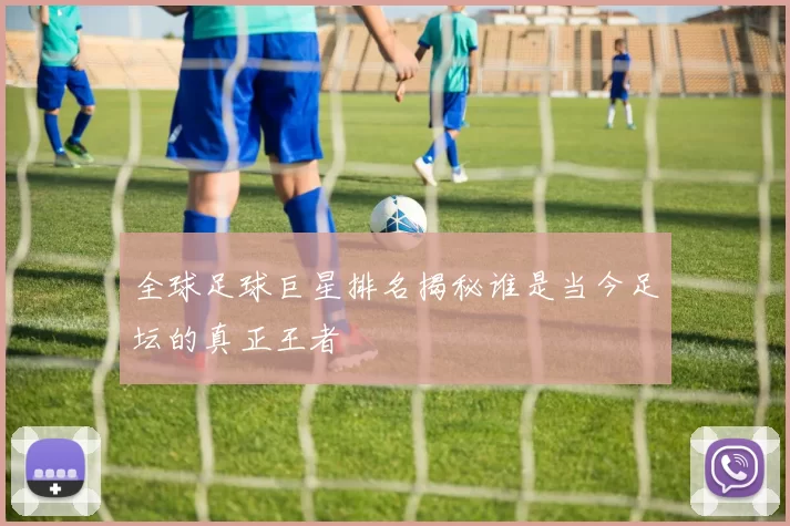 全球足球巨星排名揭秘谁是当今足坛的真正王者