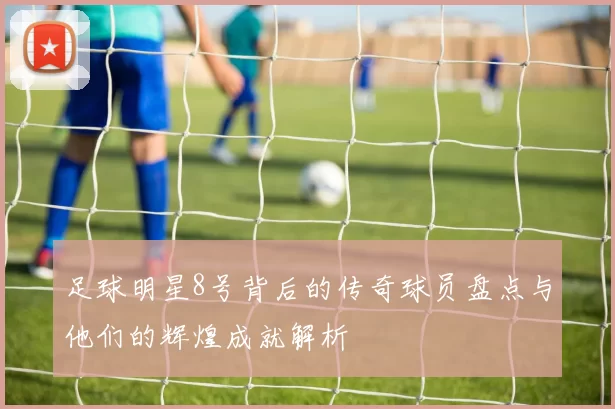 足球明星8号背后的传奇球员盘点与他们的辉煌成就解析