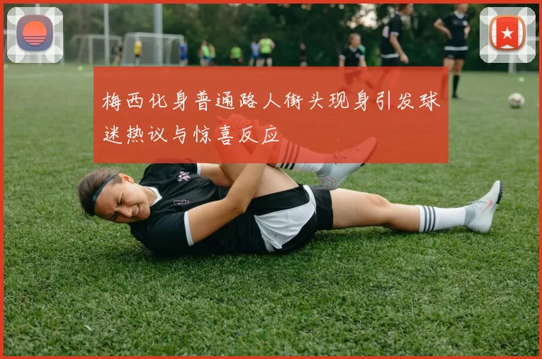 梅西化身普通路人街头现身引发球迷热议与惊喜反应