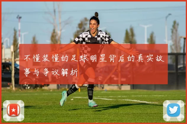 不懂装懂的足球明星背后的真实故事与争议解析