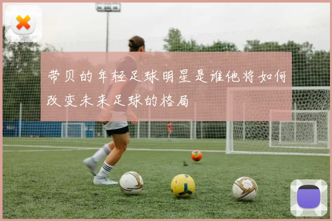 带贝的年轻足球明星是谁他将如何改变未来足球的格局