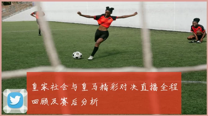 皇家社会与皇马精彩对决直播全程回顾及赛后分析