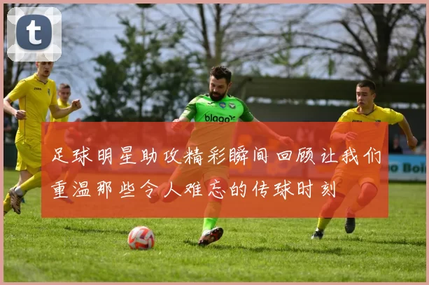 足球明星助攻精彩瞬间回顾让我们重温那些令人难忘的传球时刻