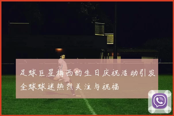 足球巨星梅西的生日庆祝活动引发全球球迷热烈关注与祝福