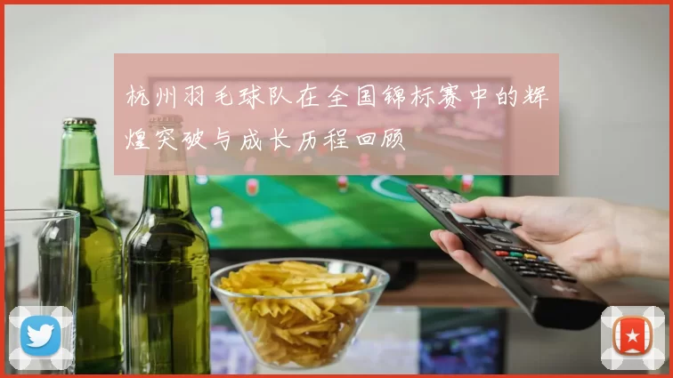 杭州羽毛球队在全国锦标赛中的辉煌突破与成长历程回顾