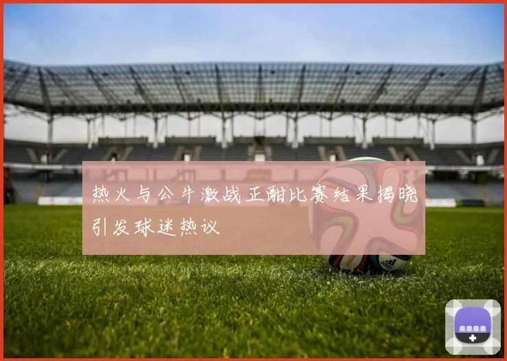 热火与公牛激战正酣比赛结果揭晓引发球迷热议