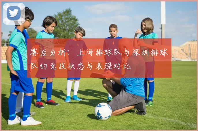 赛后分析：上海排球队与深圳排球队的竞技状态与表现对比