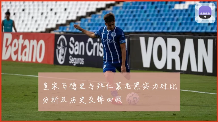 皇家马德里与拜仁慕尼黑实力对比分析及历史交锋回顾