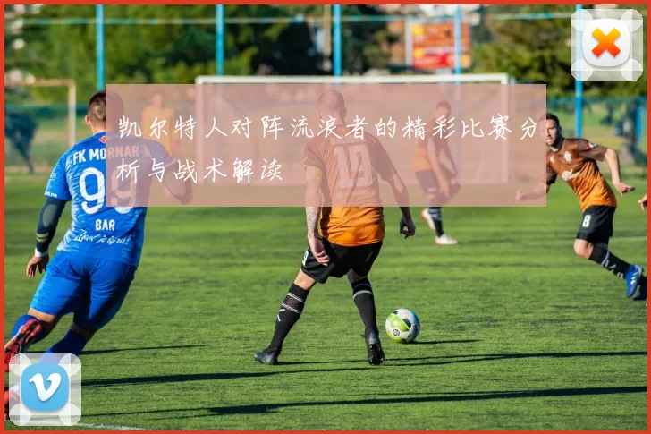 凯尔特人对阵流浪者的精彩比赛分析与战术解读