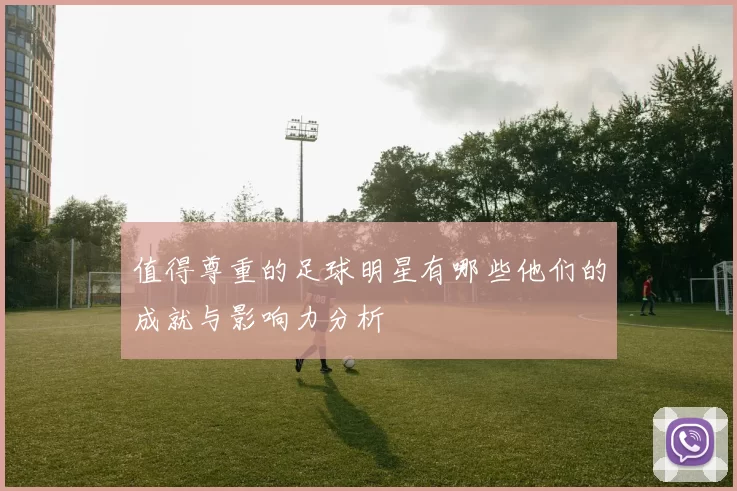 值得尊重的足球明星有哪些他们的成就与影响力分析