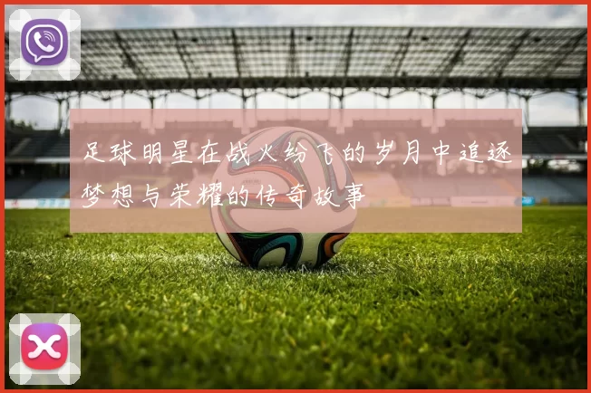 足球明星在战火纷飞的岁月中追逐梦想与荣耀的传奇故事
