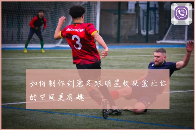 如何制作创意足球明星收纳盒让你的空间更有趣
