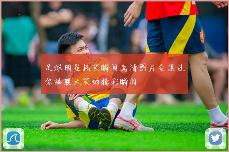 足球明星搞笑瞬间高清图片合集让你捧腹大笑的精彩瞬间