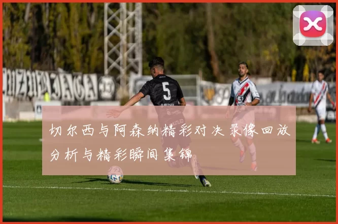 切尔西与阿森纳精彩对决录像回放分析与精彩瞬间集锦