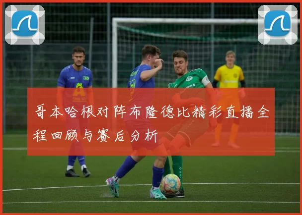 哥本哈根对阵布隆德比精彩直播全程回顾与赛后分析