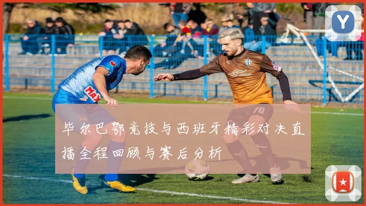 毕尔巴鄂竞技与西班牙精彩对决直播全程回顾与赛后分析