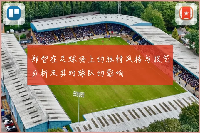 郑智在足球场上的独特风格与技艺分析及其对球队的影响