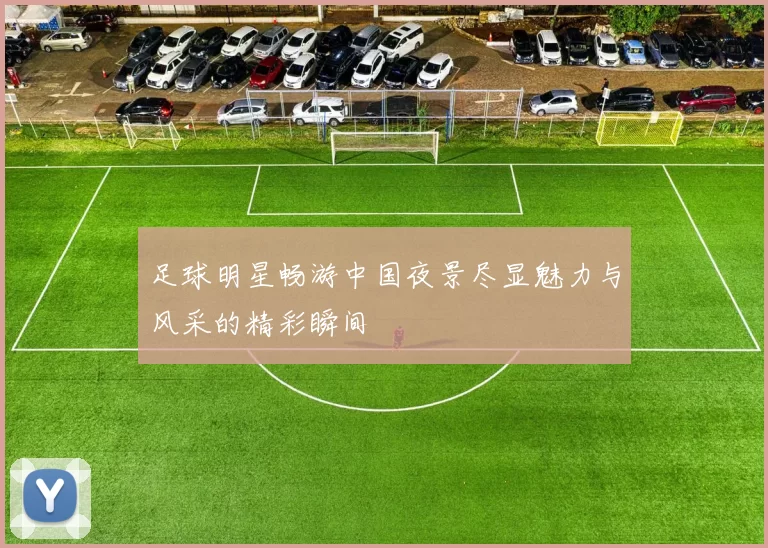 足球明星畅游中国夜景尽显魅力与风采的精彩瞬间