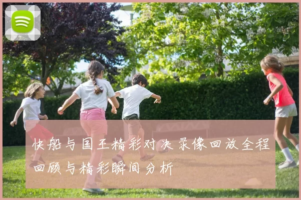 快船与国王精彩对决录像回放全程回顾与精彩瞬间分析