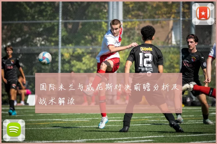 国际米兰与威尼斯对决前瞻分析及战术解读