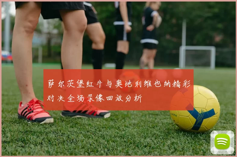 萨尔茨堡红牛与奥地利维也纳精彩对决全场录像回放分析
