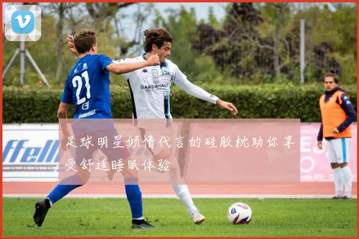 足球明星倾情代言的硅胶枕助你享受舒适睡眠体验