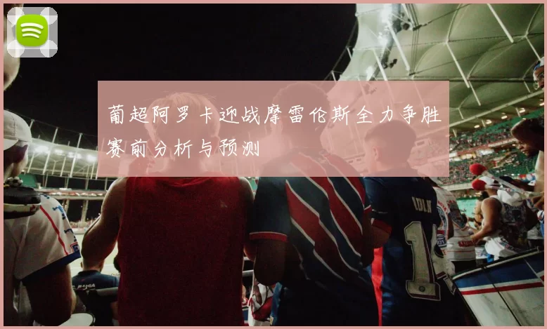 葡超阿罗卡迎战摩雷伦斯全力争胜赛前分析与预测