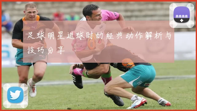 足球明星进球时的经典动作解析与技巧分享
