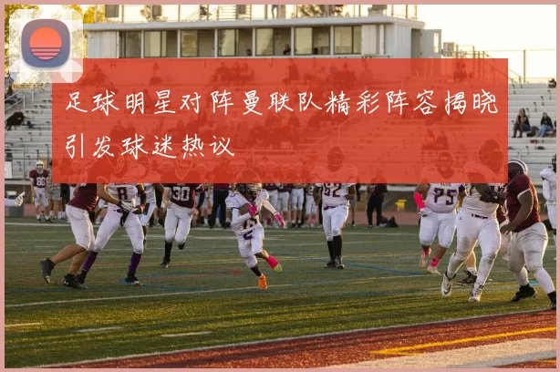 足球明星对阵曼联队精彩阵容揭晓引发球迷热议