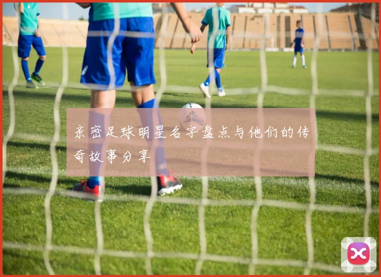 亲密足球明星名字盘点与他们的传奇故事分享